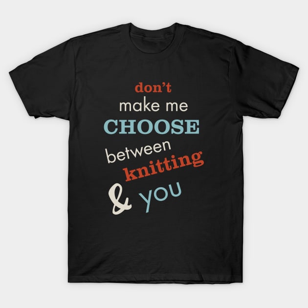 Don't Make Me Choose Between Knitting and You T-Shirt by whyitsme